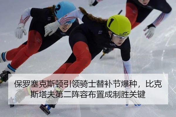 保罗塞克斯顿引领骑士替补节爆种，比克斯塔夫第二阵容布置成制胜关键