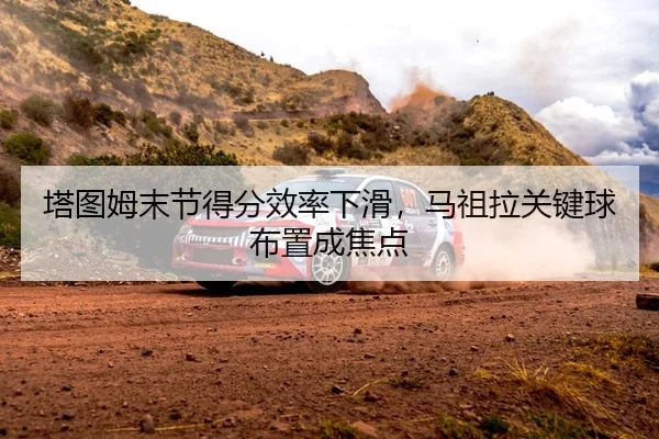 塔图姆末节得分效率下滑，马祖拉关键球布置成焦点